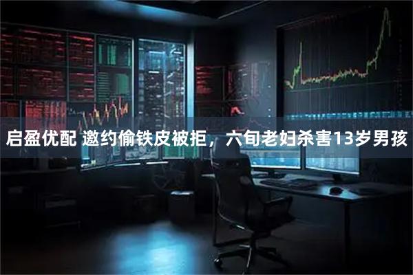 启盈优配 邀约偷铁皮被拒，六旬老妇杀害13岁男孩
