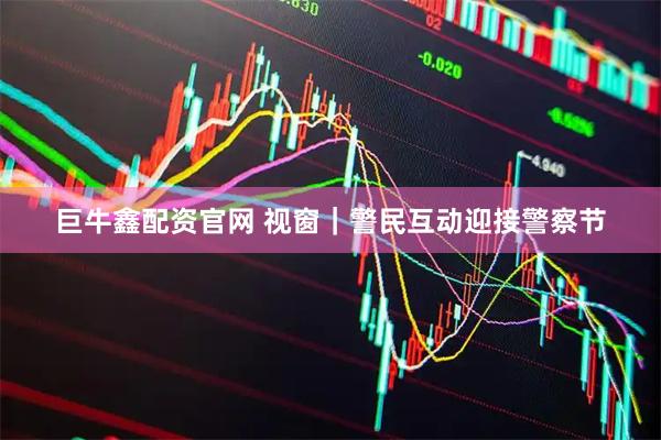 巨牛鑫配资官网 视窗｜警民互动迎接警察节