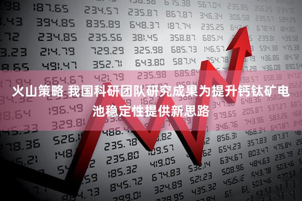 火山策略 我国科研团队研究成果为提升钙钛矿电池稳定性提供新思路