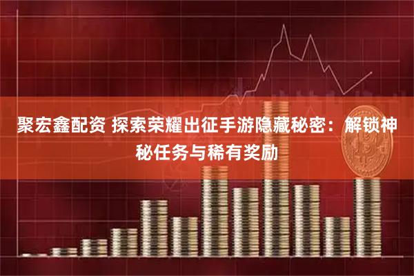 聚宏鑫配资 探索荣耀出征手游隐藏秘密：解锁神秘任务与稀有奖励