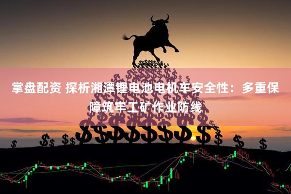 掌盘配资 探析湘潭锂电池电机车安全性：多重保障筑牢工矿作业防线