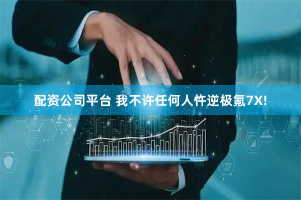 配资公司平台 我不许任何人忤逆极氪7X!