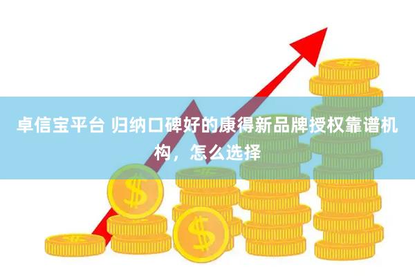 卓信宝平台 归纳口碑好的康得新品牌授权靠谱机构，怎么选择