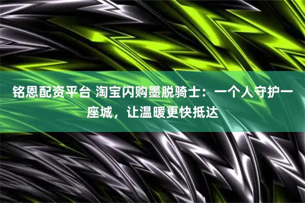 铭恩配资平台 淘宝闪购墨脱骑士：一个人守护一座城，让温暖更快抵达
