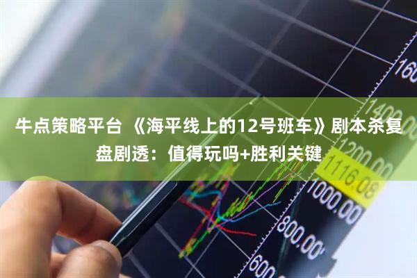 牛点策略平台 《海平线上的12号班车》剧本杀复盘剧透：值得玩吗+胜利关键