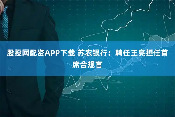股投网配资APP下载 苏农银行：聘任王亮担任首席合规官