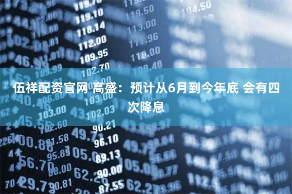 伍祥配资官网 高盛：预计从6月到今年底 会有四次降息