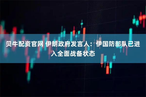 贝牛配资官网 伊朗政府发言人：伊国防部队已进入全面战备状态