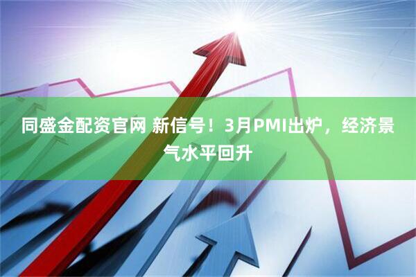 同盛金配资官网 新信号！3月PMI出炉，经济景气水平回升