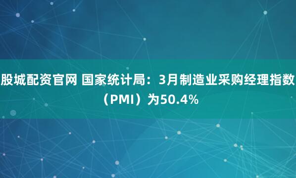 股城配资官网 国家统计局：3月制造业采购经理指数（PMI）为50.4%