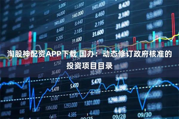 淘股神配资APP下载 国办：动态修订政府核准的投资项目目录