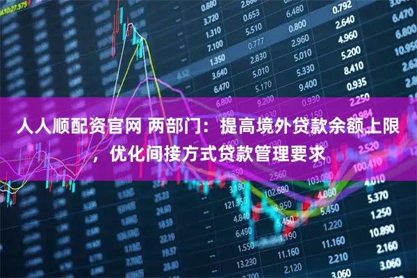 人人顺配资官网 两部门：提高境外贷款余额上限，优化间接方式贷款管理要求