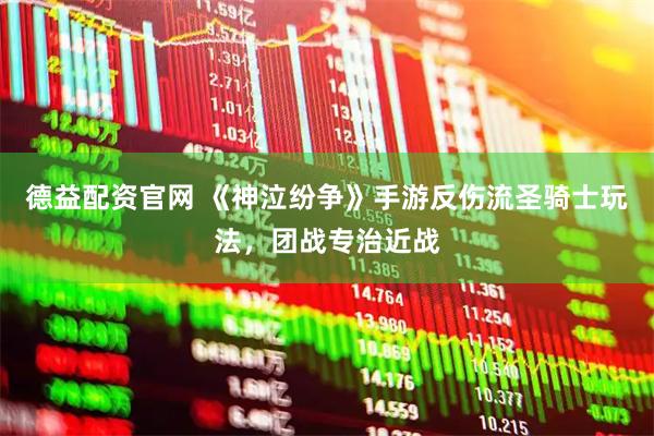 德益配资官网 《神泣纷争》手游反伤流圣骑士玩法，团战专治近战