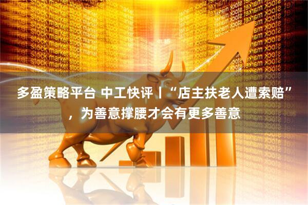 多盈策略平台 中工快评丨“店主扶老人遭索赔”，为善意撑腰才会有更多善意