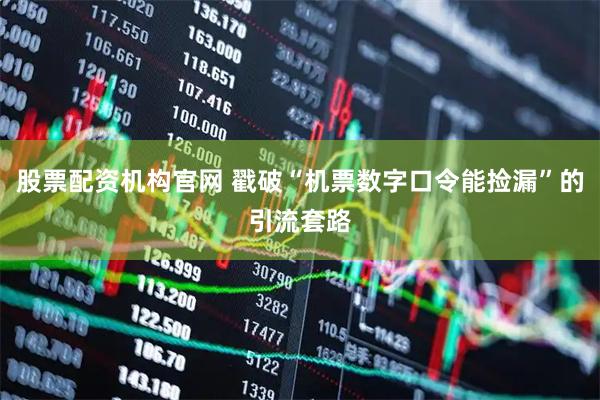 股票配资机构官网 戳破“机票数字口令能捡漏”的引流套路