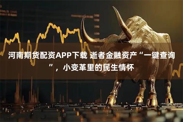 河南期货配资APP下载 逝者金融资产“一键查询”，小变革里的民生情怀