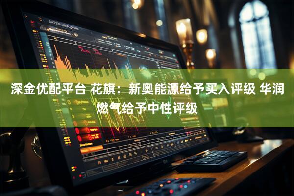 深金优配平台 花旗：新奥能源给予买入评级 华润燃气给予中性评级
