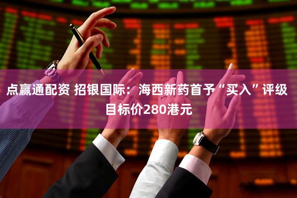 点赢通配资 招银国际：海西新药首予“买入”评级 目标价280港元