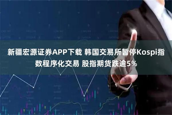 新疆宏源证券APP下载 韩国交易所暂停Kospi指数程序化交易 股指期货跌逾5%