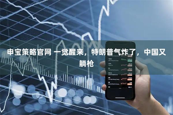 申宝策略官网 一觉醒来，特朗普气炸了，中国又躺枪