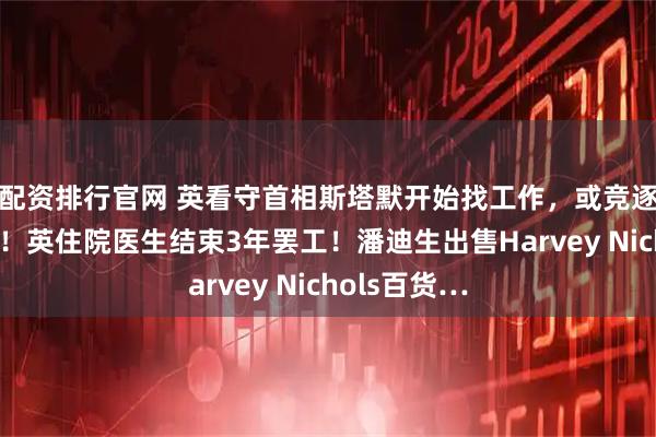 配资排行官网 英看守首相斯塔默开始找工作，或竞逐北约秘书长！英住院医生结束3年罢工！潘迪生出售Harvey Nichols百货…