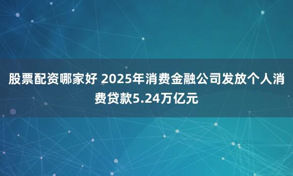 股票配资哪家好 2025年消费金融公司发放个人消费贷款5.24万亿元