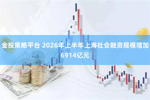 金投策略平台 2026年上半年上海社会融资规模增加6914亿元
